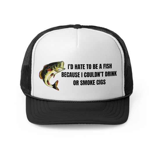 I'd Hate to be a fish because i couldn't drink or smoke cigs Funny Trucker Hat